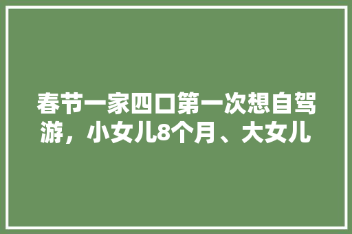 春节一家四口第一次想自驾游，小女儿8个月、大女儿10岁，求推荐路线「8月份国内旅游休闲攻略大全」 春节一家四口第一次想自驾游，小女儿8个月、大女儿10岁，求推荐路线「8月份国内旅游休闲攻略大全」 生活技巧