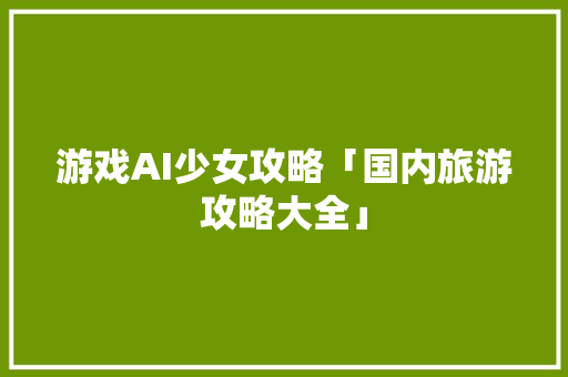 游戏AI少女攻略「国内旅游攻略大全」 游戏AI少女攻略「国内旅游攻略大全」 美食食谱