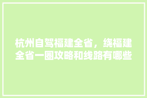 杭州自驾福建全省，绕福建全省一圈攻略和线路有哪些建议「国内旅游攻略杭州出发要多久」 杭州自驾福建全省，绕福建全省一圈攻略和线路有哪些建议「国内旅游攻略杭州出发要多久」 健康知识