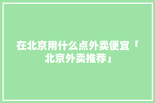 在北京用什么点外卖便宜「北京外卖推荐」 在北京用什么点外卖便宜「北京外卖推荐」 家庭生活