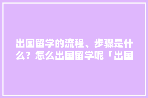 出国留学的流程、步骤是什么？怎么出国留学呢「出国留学攻略指南」 出国留学的流程、步骤是什么？怎么出国留学呢「出国留学攻略指南」 美食食谱