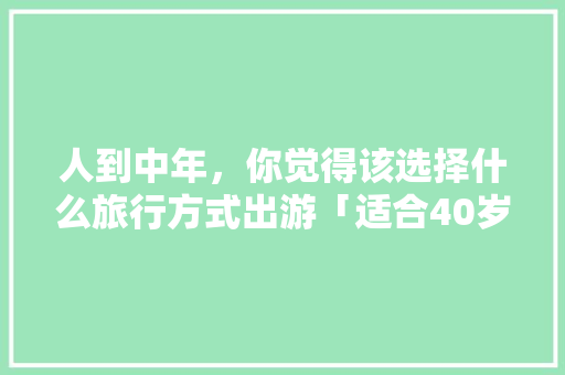 人到中年，你觉得该选择什么旅行方式出游「适合40岁旅游的地方」 人到中年，你觉得该选择什么旅行方式出游「适合40岁旅游的地方」 健康知识
