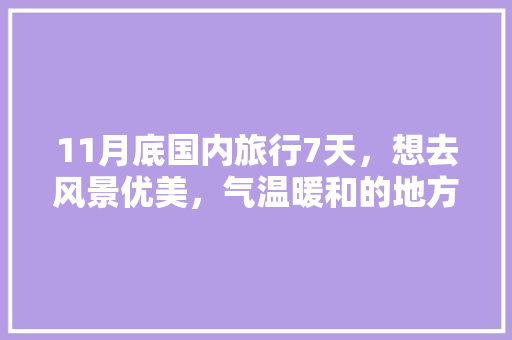 11月底国内旅行7天，想去风景优美，气温暖和的地方。能推荐几个城市吗「7月份国内旅游攻略最新消息」 11月底国内旅行7天，想去风景优美，气温暖和的地方。能推荐几个城市吗「7月份国内旅游攻略最新消息」 健康知识