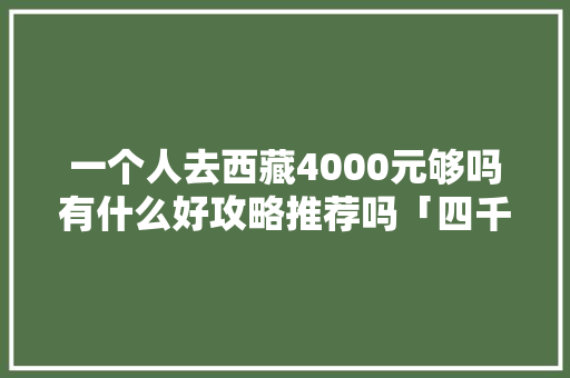 一个人去西藏4000元够吗有什么好攻略推荐吗「四千块去哪旅游」 一个人去西藏4000元够吗有什么好攻略推荐吗「四千块去哪旅游」 美食食谱