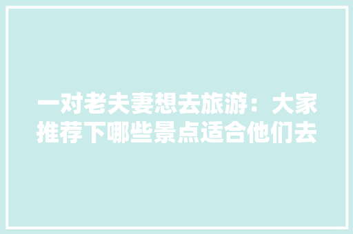 一对老夫妻想去旅游：大家推荐下哪些景点适合他们去的「适合老年人国内旅游攻略的地方」 一对老夫妻想去旅游：大家推荐下哪些景点适合他们去的「适合老年人国内旅游攻略的地方」 美食食谱
