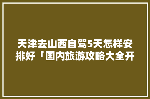 天津去山西自驾5天怎样安排好「国内旅游攻略大全开车路线」 天津去山西自驾5天怎样安排好「国内旅游攻略大全开车路线」 家庭生活