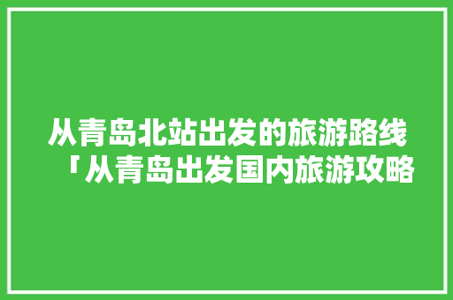 从青岛北站出发的旅游路线「从青岛出发国内旅游攻略路线」 从青岛北站出发的旅游路线「从青岛出发国内旅游攻略路线」 美食食谱