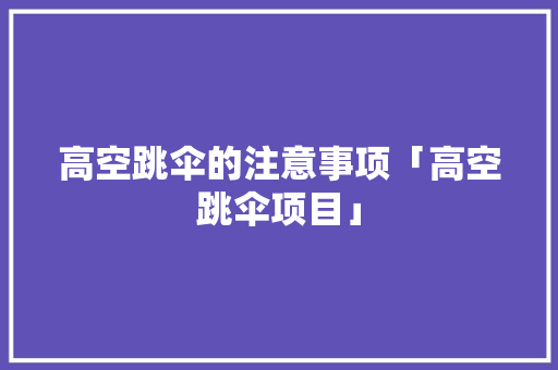 高空跳伞的注意事项「高空跳伞项目」 高空跳伞的注意事项「高空跳伞项目」 家庭生活