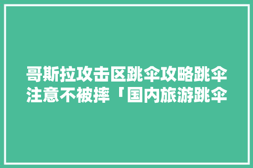 哥斯拉攻击区跳伞攻略跳伞注意不被摔「国内旅游跳伞攻略图片大全」 哥斯拉攻击区跳伞攻略跳伞注意不被摔「国内旅游跳伞攻略图片大全」 家庭生活