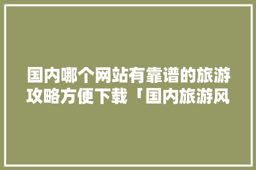 国内哪个网站有靠谱的旅游攻略方便下载「国内旅游风景穷游攻略图片」 时尚潮流 国内哪个网站有靠谱的旅游攻略方便下载「国内旅游风景穷游攻略图片」 国内哪个网站有靠谱的旅游攻略方便下载「国内旅游风景穷游攻略图片」 时尚潮流