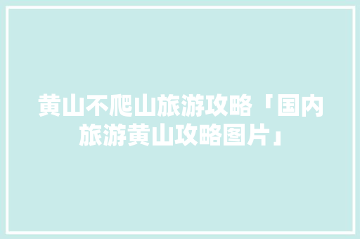 黄山不爬山旅游攻略「国内旅游黄山攻略图片」 黄山不爬山旅游攻略「国内旅游黄山攻略图片」 美食食谱