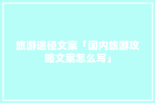 旅游途径文案「国内旅游攻略文案怎么写」 旅游途径文案「国内旅游攻略文案怎么写」 旅游指南