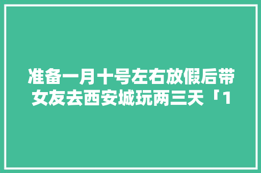 准备一月十号左右放假后带女友去西安城玩两三天「10天左右国内旅游攻略一日游」 准备一月十号左右放假后带女友去西安城玩两三天「10天左右国内旅游攻略一日游」 生活技巧