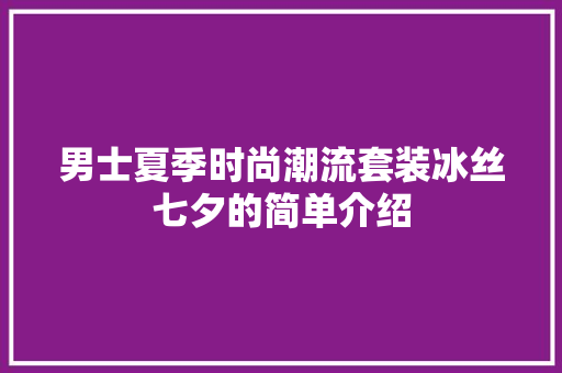 男士夏季时尚潮流套装冰丝七夕的简单介绍 时尚潮流 男士夏季时尚潮流套装冰丝七夕的简单介绍 男士夏季时尚潮流套装冰丝七夕的简单介绍 时尚潮流
