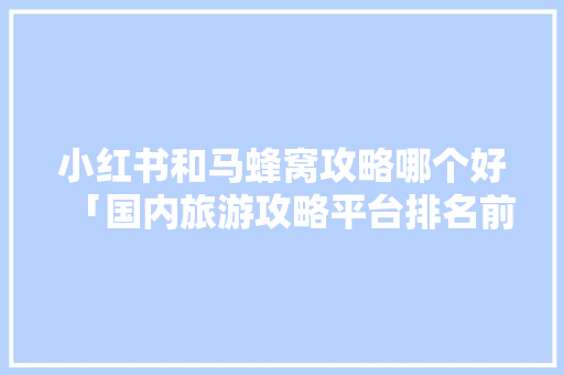 小红书和马蜂窝攻略哪个好「国内旅游攻略平台排名前十」 小红书和马蜂窝攻略哪个好「国内旅游攻略平台排名前十」 生活技巧