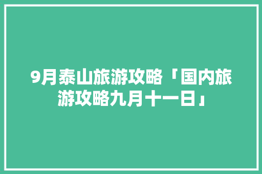 9月泰山旅游攻略「国内旅游攻略九月十一日」