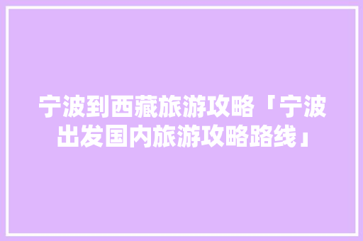 宁波到西藏旅游攻略「宁波出发国内旅游攻略路线」 宁波到西藏旅游攻略「宁波出发国内旅游攻略路线」 时尚潮流