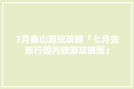 7月泰山游玩攻略「七月去旅行国内旅游攻略图」 7月泰山游玩攻略「七月去旅行国内旅游攻略图」 美食食谱