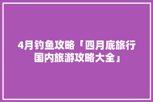 4月钓鱼攻略「四月底旅行国内旅游攻略大全」 4月钓鱼攻略「四月底旅行国内旅游攻略大全」 旅游指南