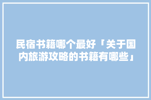 民宿书籍哪个最好「关于国内旅游攻略的书籍有哪些」 民宿书籍哪个最好「关于国内旅游攻略的书籍有哪些」 时尚潮流
