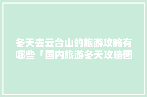冬天去云台山的旅游攻略有哪些「国内旅游冬天攻略图片大全」 冬天去云台山的旅游攻略有哪些「国内旅游冬天攻略图片大全」 旅游指南