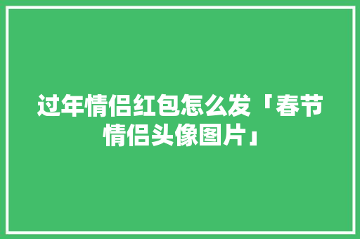 过年情侣红包怎么发「春节情侣头像图片」 过年情侣红包怎么发「春节情侣头像图片」 健康知识