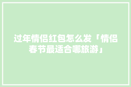 过年情侣红包怎么发「情侣春节最适合哪旅游」 过年情侣红包怎么发「情侣春节最适合哪旅游」 时尚潮流