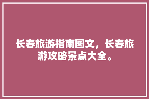 长春旅游指南图文，长春旅游攻略景点大全。 长春旅游指南图文，长春旅游攻略景点大全。 旅游指南