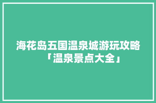 海花岛五国温泉城游玩攻略「温泉景点大全」 海花岛五国温泉城游玩攻略「温泉景点大全」 时尚潮流