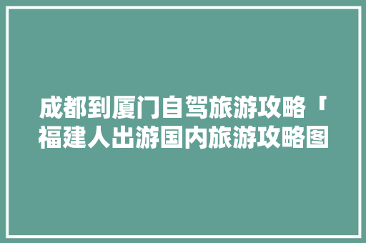 成都到厦门自驾旅游攻略「福建人出游国内旅游攻略图」 成都到厦门自驾旅游攻略「福建人出游国内旅游攻略图」 家庭生活