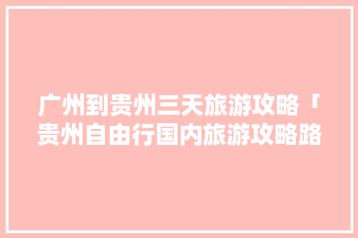 广州到贵州三天旅游攻略「贵州自由行国内旅游攻略路线」 广州到贵州三天旅游攻略「贵州自由行国内旅游攻略路线」 生活技巧