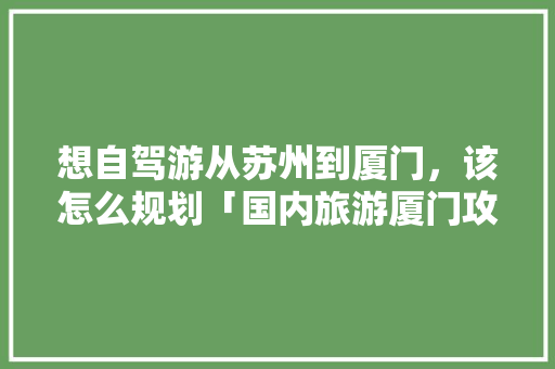 想自驾游从苏州到厦门，该怎么规划「国内旅游厦门攻略四天」 想自驾游从苏州到厦门，该怎么规划「国内旅游厦门攻略四天」 健康知识