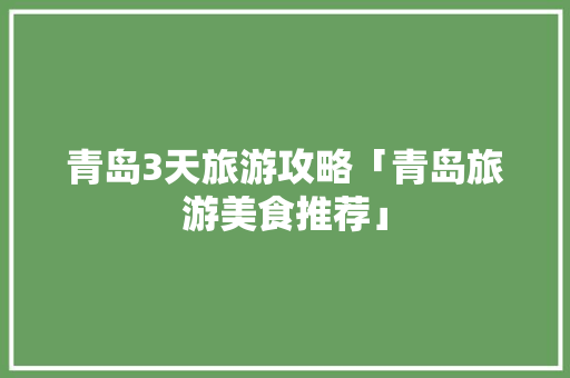 青岛3天旅游攻略「青岛旅游美食推荐」