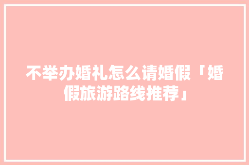 不举办婚礼怎么请婚假「婚假旅游路线推荐」