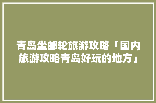青岛坐邮轮旅游攻略「国内旅游攻略青岛好玩的地方」