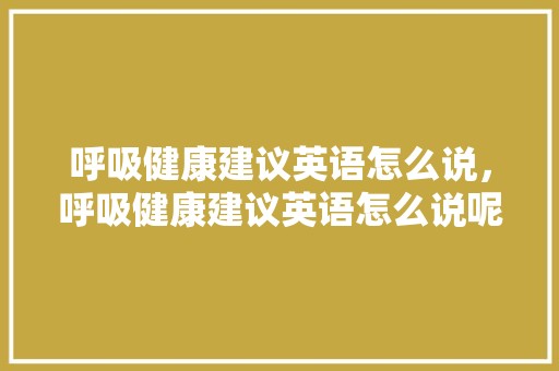 呼吸健康建议英语怎么说，呼吸健康建议英语怎么说呢。 呼吸健康建议英语怎么说，呼吸健康建议英语怎么说呢。 健康知识