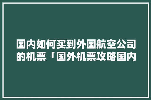 国内如何买到外国航空公司的机票「国外机票攻略国内旅游怎么买」 国内如何买到外国航空公司的机票「国外机票攻略国内旅游怎么买」 健康知识