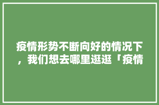 疫情形势不断向好的情况下，我们想去哪里逛逛「疫情后国内旅游攻略图」 疫情形势不断向好的情况下，我们想去哪里逛逛「疫情后国内旅游攻略图」 生活技巧