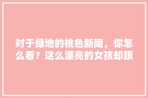 对于绿地的桃色新闻，你怎么看？这么漂亮的女孩却跟了一个光头「怀孕蜜月旅行去哪里比较好」 对于绿地的桃色新闻，你怎么看？这么漂亮的女孩却跟了一个光头「怀孕蜜月旅行去哪里比较好」 美食食谱