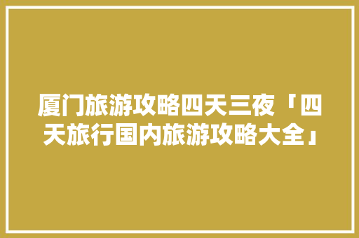 厦门旅游攻略四天三夜「四天旅行国内旅游攻略大全」 厦门旅游攻略四天三夜「四天旅行国内旅游攻略大全」 健康知识