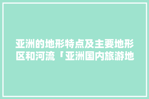 亚洲的地形特点及主要地形区和河流「亚洲国内旅游地图攻略大全」 亚洲的地形特点及主要地形区和河流「亚洲国内旅游地图攻略大全」 美食食谱