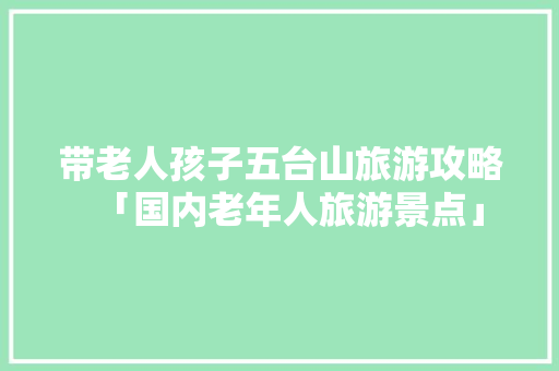 带老人孩子五台山旅游攻略「国内老年人旅游景点」 带老人孩子五台山旅游攻略「国内老年人旅游景点」 健康知识