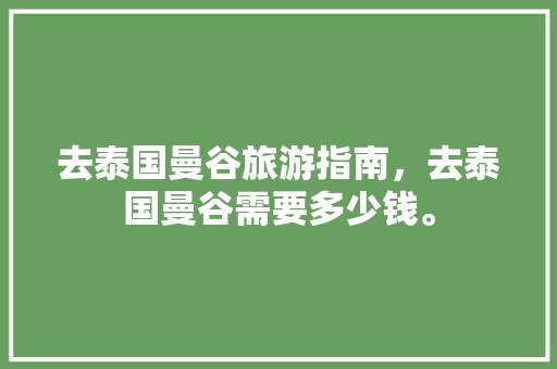 去泰国曼谷旅游指南，去泰国曼谷需要多少钱。