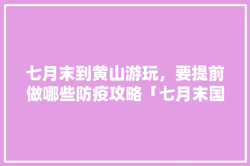 七月末到黄山游玩，要提前做哪些防疫攻略「七月末国内旅游攻略图片大全」 七月末到黄山游玩，要提前做哪些防疫攻略「七月末国内旅游攻略图片大全」 美食食谱