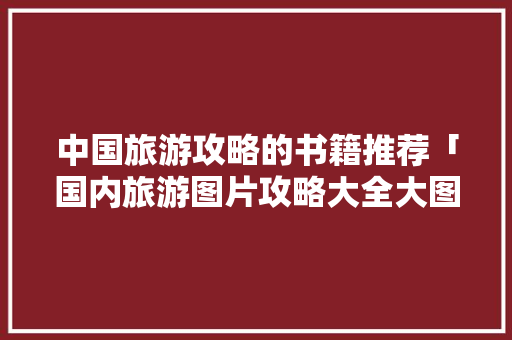 中国旅游攻略的书籍推荐「国内旅游图片攻略大全大图」 中国旅游攻略的书籍推荐「国内旅游图片攻略大全大图」 生活技巧