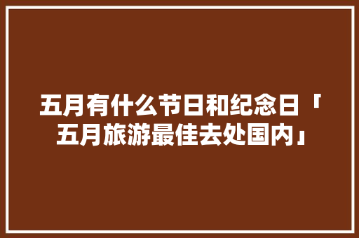 五月有什么节日和纪念日「五月旅游最佳去处国内」