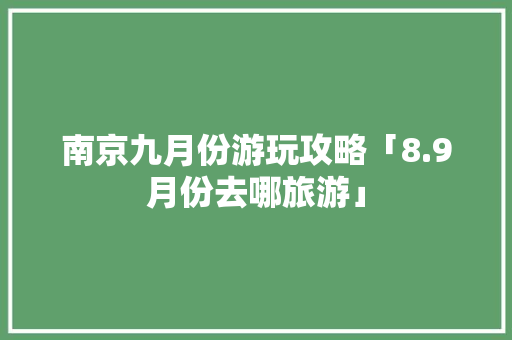 南京九月份游玩攻略「8.9月份去哪旅游」 南京九月份游玩攻略「8.9月份去哪旅游」 生活技巧