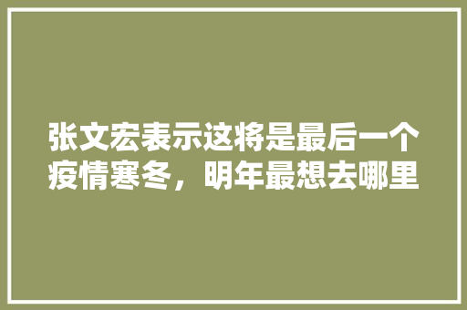 张文宏表示这将是最后一个疫情寒冬,明年最想去哪里玩「疫情下国内旅游攻略现状调查」 家庭生活 张文宏表示这将是最后一个疫情寒冬,明年最想去哪里玩「疫情下国内旅游攻略现状调查」 张文宏表示这将是最后一个疫情寒冬,明年最想去哪里玩「疫情下国内旅游攻略现状调查」 家庭生活
