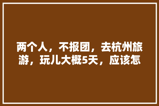 两个人，不报团，去杭州旅游，玩儿大概5天，应该怎么安排「国内旅游两个月攻略多少钱」 两个人，不报团，去杭州旅游，玩儿大概5天，应该怎么安排「国内旅游两个月攻略多少钱」 健康知识