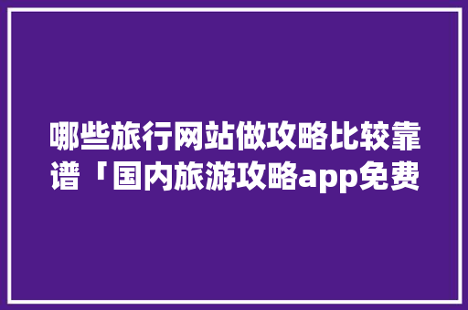 哪些旅行网站做攻略比较靠谱「国内旅游攻略app免费下载」